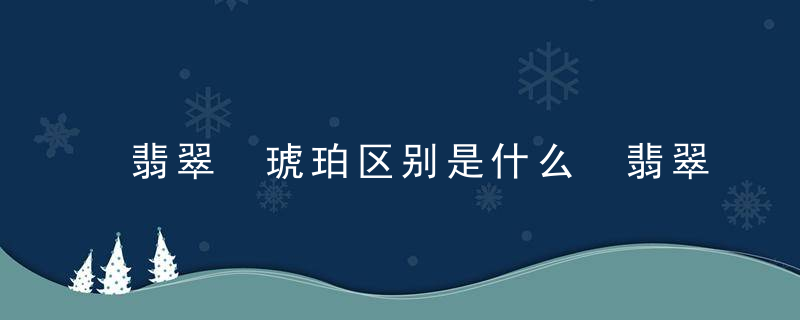 翡翠 琥珀区别是什么 翡翠和琥珀的区别